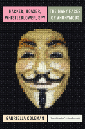 Hacker, Hoaxer, Whistleblower, Spy: The Many Faces of Anonymous cover image.